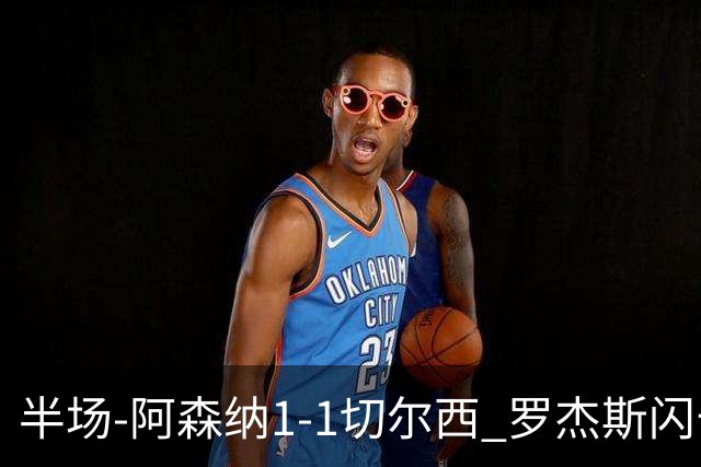 半场-阿森纳1-1切尔西 罗杰斯闪击哈弗茨扳平卡拉菲奥里进球被吹