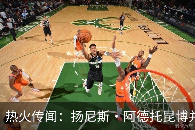 热火传闻：扬尼斯·阿德托昆博并未参与招募勒布朗·詹姆斯