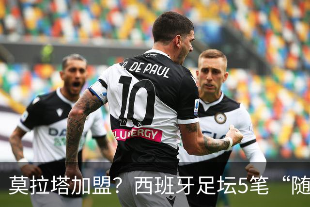 莫拉塔加盟？西班牙足坛5笔“随机”签约