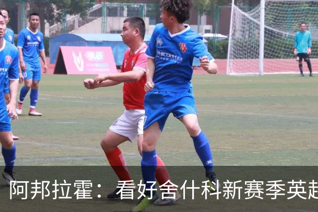 阿邦拉霍：看好舍什科新赛季英超至少进15球，期待他越踢越好